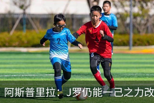 阿斯普里拉：J罗仍能一己之力改变比赛；48队踢世界杯真的太多了